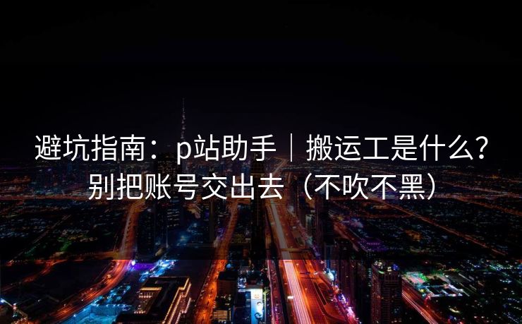 避坑指南:p站助手|搬运工是什么?别把账号交出去(不吹不黑) 避坑指南:p站助手|搬运工是什么?别把账号交出去(不吹不黑)