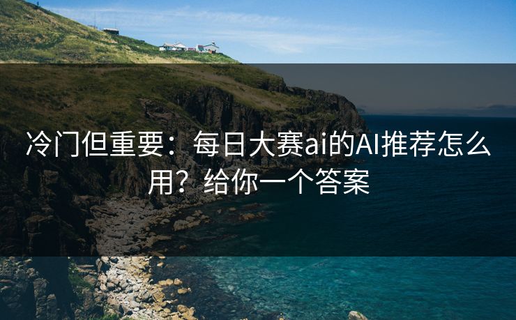 冷门但重要:每日大赛ai的AI推荐怎么用?给你一个答案 冷门但重要:每日大赛ai的AI推荐怎么用?给你一个答案