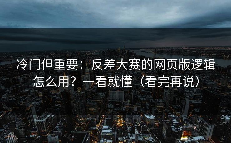 冷门但重要：反差大赛的网页版逻辑怎么用？一看就懂（看完再说）