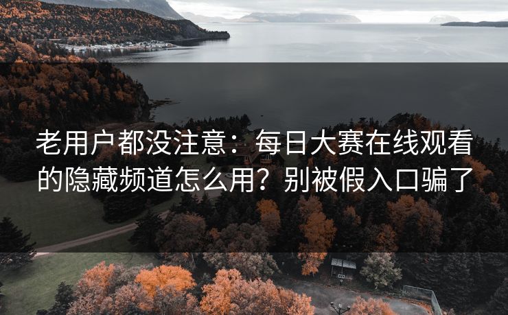 老用户都没注意:每日大赛在线观看的隐藏频道怎么用?别被假入口骗了 老用户都没注意:每日大赛在线观看的隐藏频道怎么用?别被假入口骗了