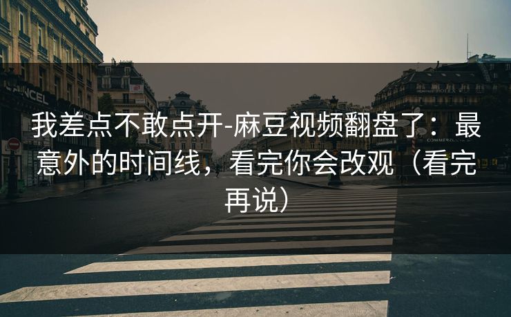 我差点不敢点开-麻豆视频翻盘了:最意外的时间线,看完你会改观(看完再说) 我差点不敢点开-麻豆视频翻盘了:最意外的时间线,看完你会改观(看完再说)
