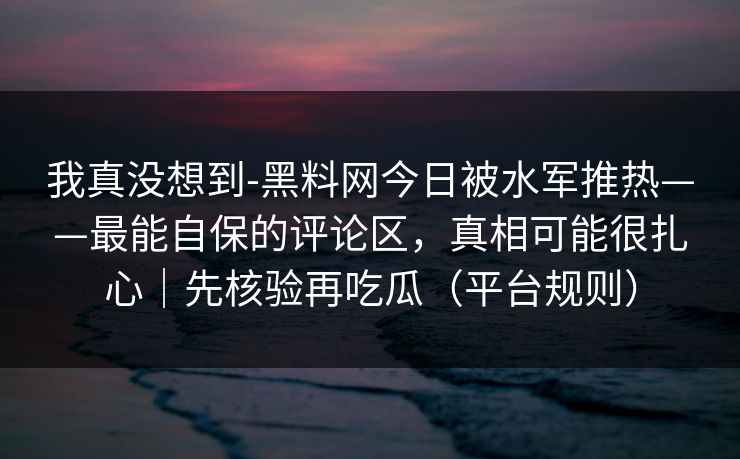我真没想到-黑料网今日被水军推热——最能自保的评论区,真相可能很扎心|先核验再吃瓜(平台规则) 我真没想到-黑料网今日被水军推热——最能自保的评论区,真相可能很扎心|先核验再吃瓜(平台规则)