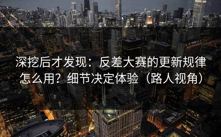 深挖后才发现:反差大赛的更新规律怎么用?细节决定体验(路人视角) 深挖后才发现:反差大赛的更新规律怎么用?细节决定体验(路人视角)