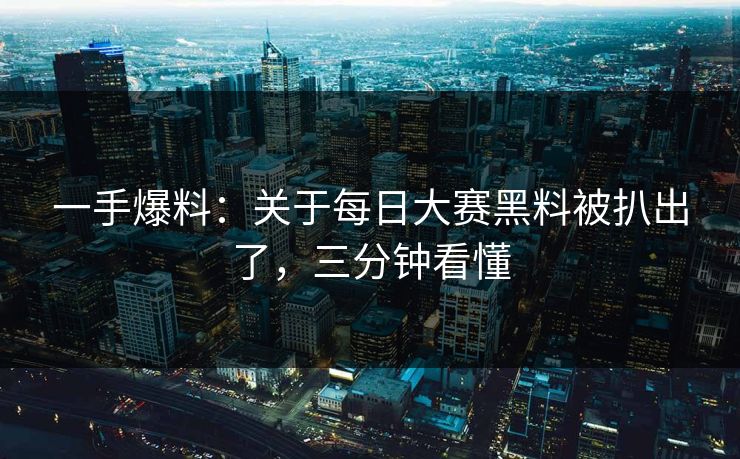 一手爆料：关于每日大赛黑料被扒出了，三分钟看懂