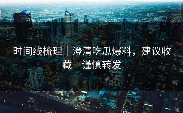 时间线梳理｜澄清吃瓜爆料，建议收藏｜谨慎转发