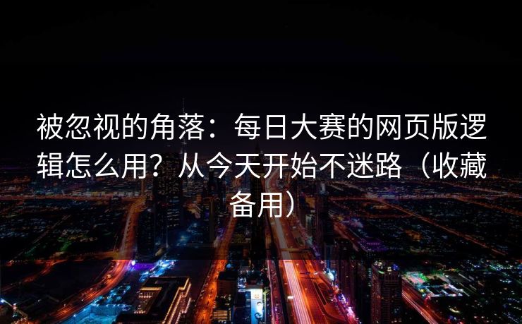 被忽视的角落：每日大赛的网页版逻辑怎么用？从今天开始不迷路（收藏备用）