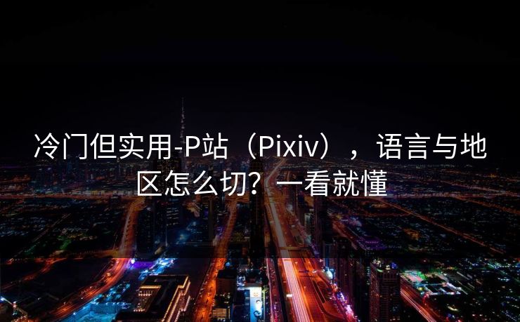 冷门但实用-P站(Pixiv),语言与地区怎么切?一看就懂 冷门但实用-P站(Pixiv),语言与地区怎么切?一看就懂