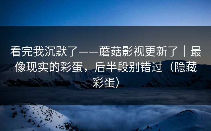 看完我沉默了——蘑菇影视更新了|最像现实的彩蛋,后半段别错过(隐藏彩蛋) 看完我沉默了——蘑菇影视更新了|最像现实的彩蛋,后半段别错过(隐藏彩蛋)