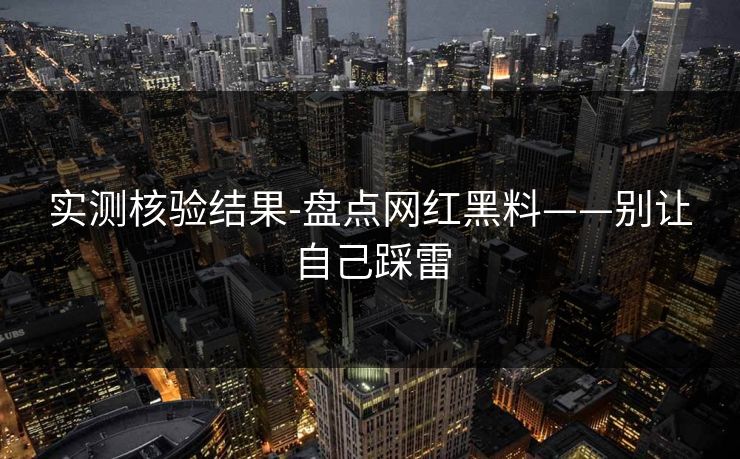 实测核验结果-盘点网红黑料——别让自己踩雷