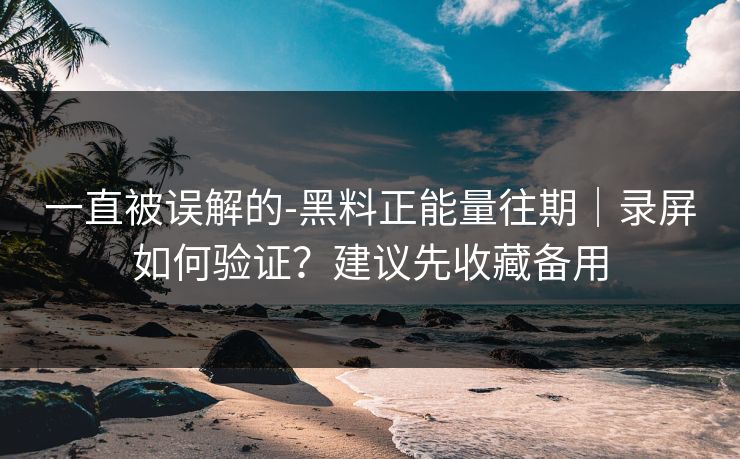 一直被误解的-黑料正能量往期|录屏如何验证?建议先收藏备用 一直被误解的-黑料正能量往期|录屏如何验证?建议先收藏备用
