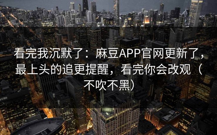 看完我沉默了：麻豆APP官网更新了，最上头的追更提醒，看完你会改观（不吹不黑）