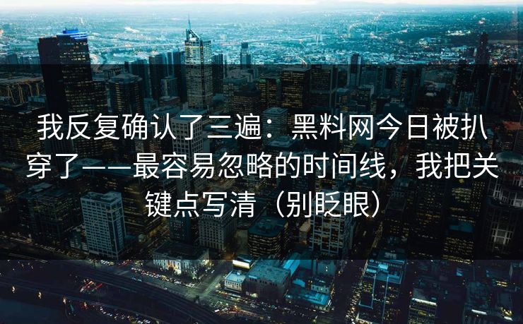 我反复确认了三遍:黑料网今日被扒穿了——最容易忽略的时间线,我把关键点写清(别眨眼) 我反复确认了三遍:黑料网今日被扒穿了——最容易忽略的时间线,我把关键点写清(别眨眼)