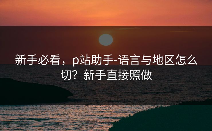 新手必看,p站助手-语言与地区怎么切?新手直接照做 新手必看,p站助手-语言与地区怎么切?新手直接照做
