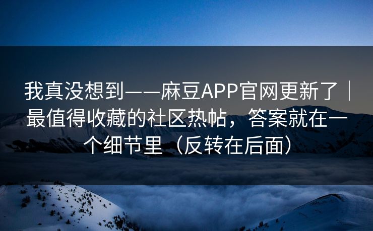 我真没想到——麻豆APP官网更新了｜最值得收藏的社区热帖，答案就在一个细节里（反转在后面）