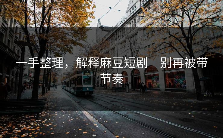 一手整理,解释麻豆短剧|别再被带节奏 一手整理,解释麻豆短剧|别再被带节奏