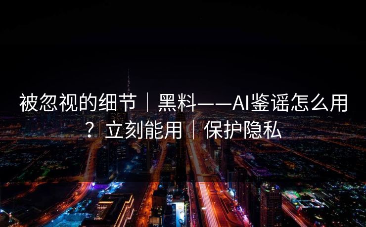 被忽视的细节|黑料——AI鉴谣怎么用?立刻能用|保护隐私 被忽视的细节|黑料——AI鉴谣怎么用?立刻能用|保护隐私