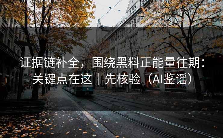证据链补全,围绕黑料正能量往期:关键点在这|先核验(AI鉴谣) 证据链补全,围绕黑料正能量往期:关键点在这|先核验(AI鉴谣)