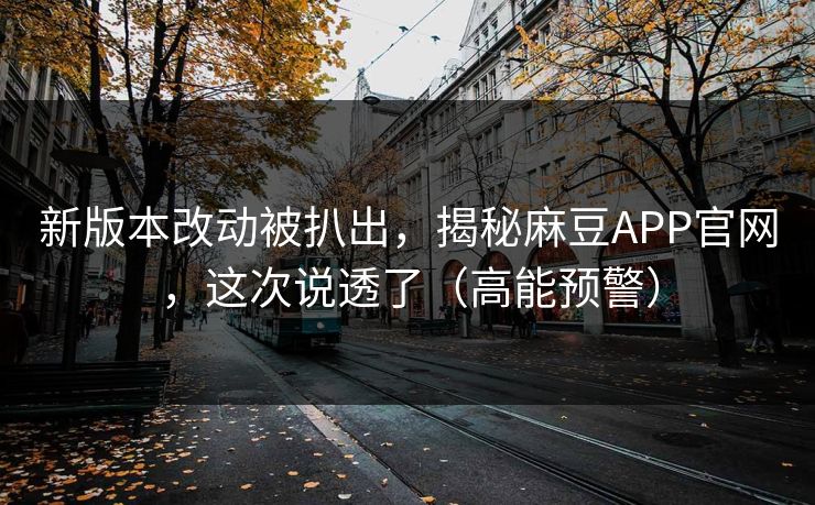 新版本改动被扒出,揭秘麻豆APP官网,这次说透了(高能预警) 新版本改动被扒出,揭秘麻豆APP官网,这次说透了(高能预警)