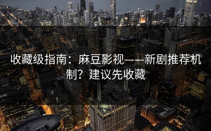 收藏级指南:麻豆影视——新剧推荐机制?建议先收藏 收藏级指南:麻豆影视——新剧推荐机制?建议先收藏