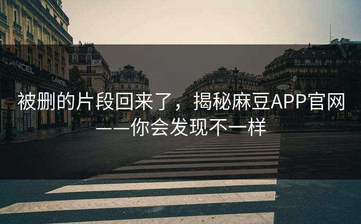 被删的片段回来了,揭秘麻豆APP官网——你会发现不一样 被删的片段回来了,揭秘麻豆APP官网——你会发现不一样