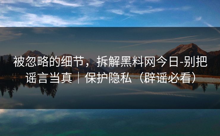 被忽略的细节,拆解黑料网今日-别把谣言当真|保护隐私(辟谣必看) 被忽略的细节,拆解黑料网今日-别把谣言当真|保护隐私(辟谣必看)