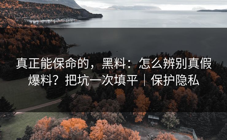 真正能保命的,黑料:怎么辨别真假爆料?把坑一次填平|保护隐私 真正能保命的,黑料:怎么辨别真假爆料?把坑一次填平|保护隐私