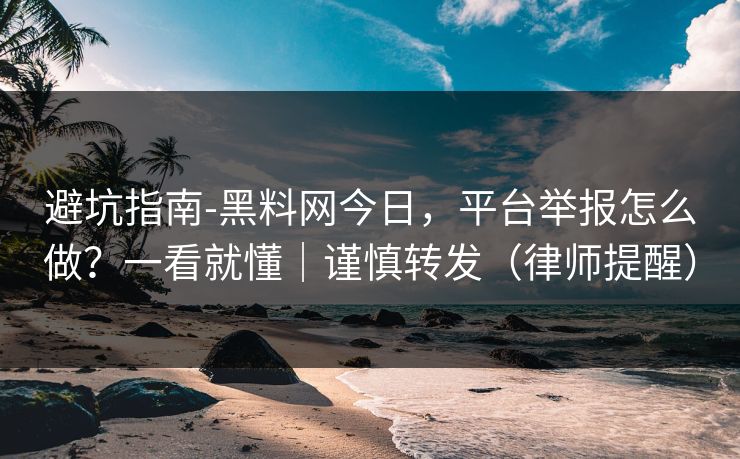 避坑指南-黑料网今日，平台举报怎么做？一看就懂｜谨慎转发（律师提醒）