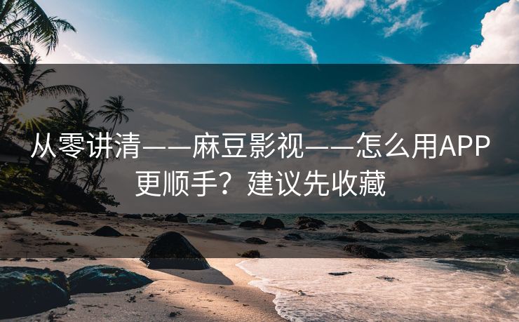 从零讲清——麻豆影视——怎么用APP更顺手？建议先收藏