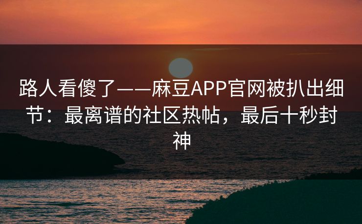 路人看傻了——麻豆APP官网被扒出细节:最离谱的社区热帖,最后十秒封神 路人看傻了——麻豆APP官网被扒出细节:最离谱的社区热帖,最后十秒封神