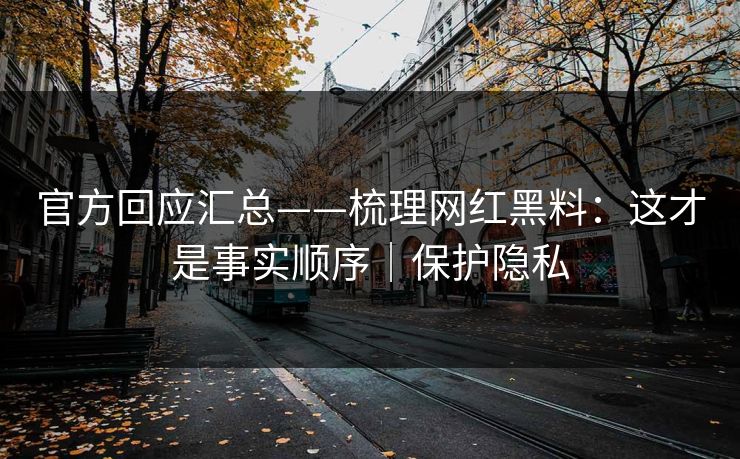 官方回应汇总——梳理网红黑料:这才是事实顺序|保护隐私 官方回应汇总——梳理网红黑料:这才是事实顺序|保护隐私