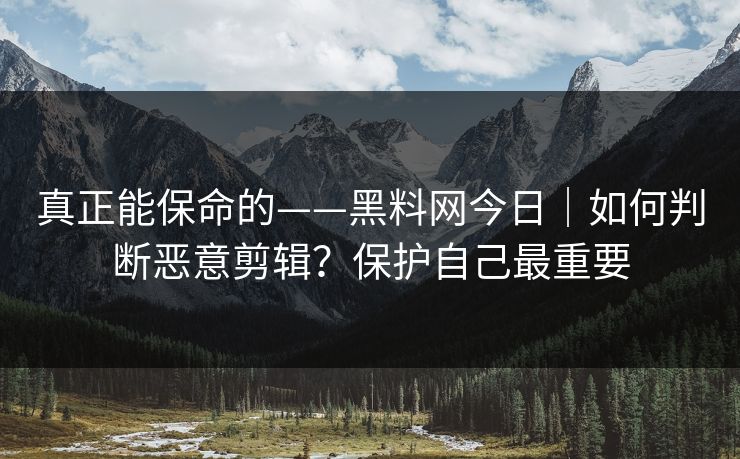 真正能保命的——黑料网今日|如何判断恶意剪辑?保护自己最重要 真正能保命的——黑料网今日|如何判断恶意剪辑?保护自己最重要