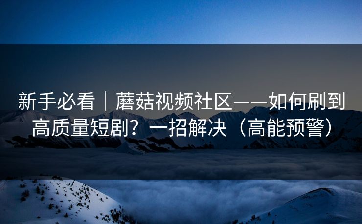 新手必看|蘑菇视频社区——如何刷到高质量短剧?一招解决(高能预警) 新手必看|蘑菇视频社区——如何刷到高质量短剧?一招解决(高能预警)