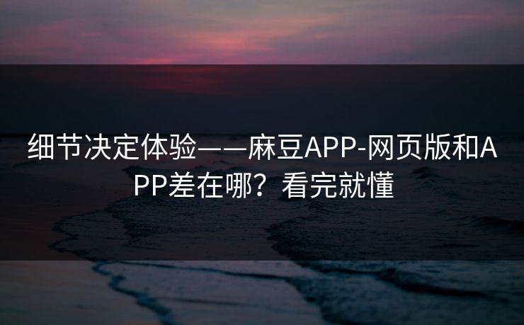细节决定体验——麻豆APP-网页版和APP差在哪?看完就懂 细节决定体验——麻豆APP-网页版和APP差在哪?看完就懂
