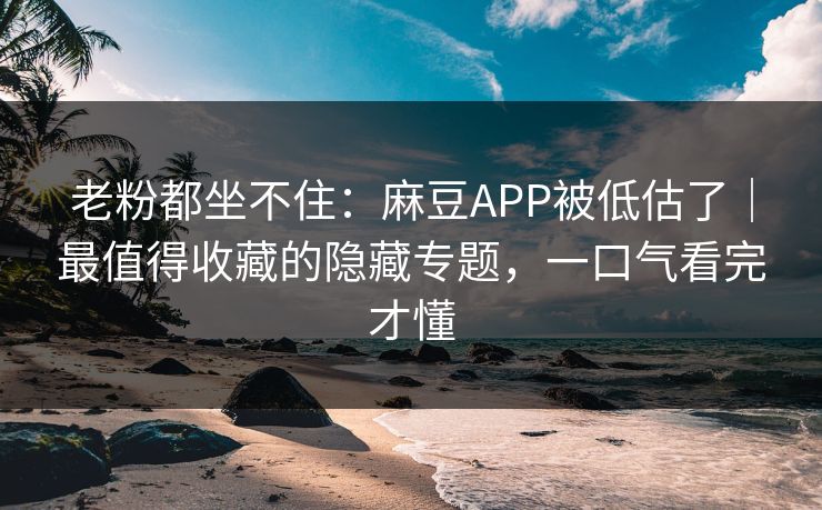 老粉都坐不住:麻豆APP被低估了|最值得收藏的隐藏专题,一口气看完才懂 老粉都坐不住:麻豆APP被低估了|最值得收藏的隐藏专题,一口气看完才懂