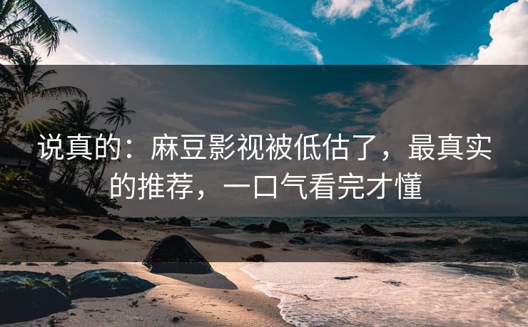 说真的:麻豆影视被低估了,最真实的推荐,一口气看完才懂 说真的:麻豆影视被低估了,最真实的推荐,一口气看完才懂