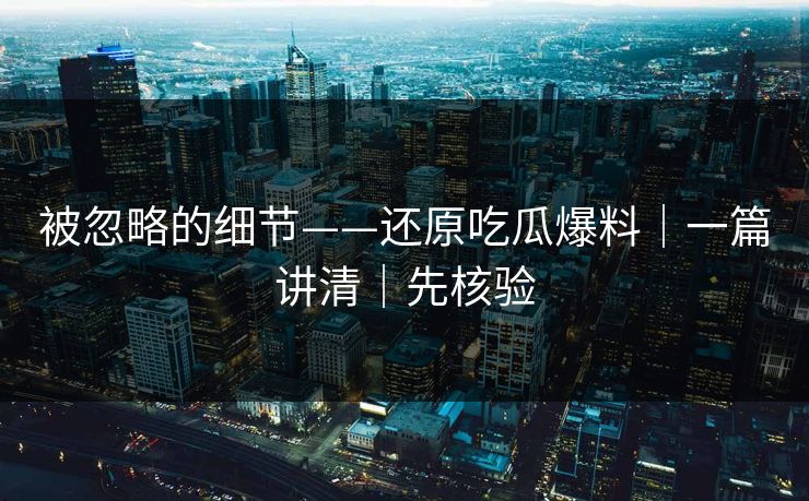 被忽略的细节——还原吃瓜爆料|一篇讲清|先核验 被忽略的细节——还原吃瓜爆料|一篇讲清|先核验
