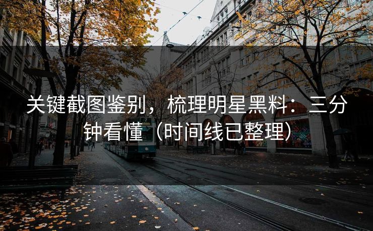 关键截图鉴别,梳理明星黑料:三分钟看懂(时间线已整理) 关键截图鉴别,梳理明星黑料:三分钟看懂(时间线已整理)