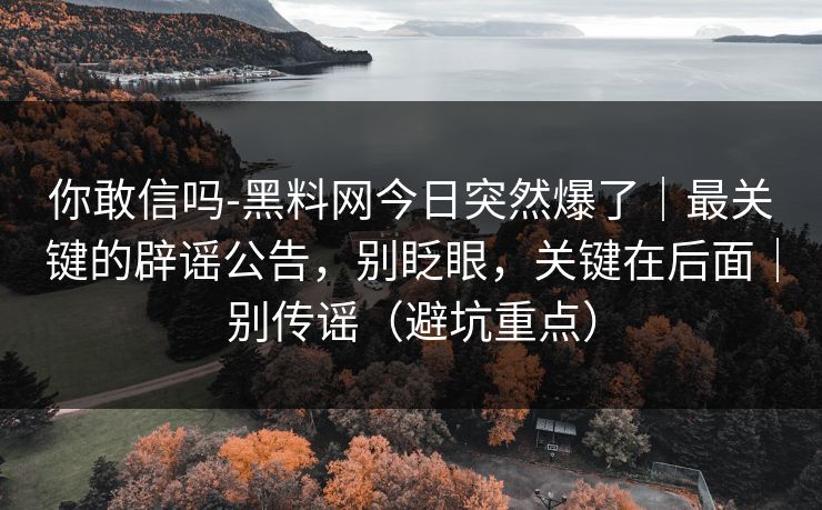 你敢信吗-黑料网今日突然爆了|最关键的辟谣公告,别眨眼,关键在后面|别传谣(避坑重点) 你敢信吗-黑料网今日突然爆了|最关键的辟谣公告,别眨眼,关键在后面|别传谣(避坑重点)