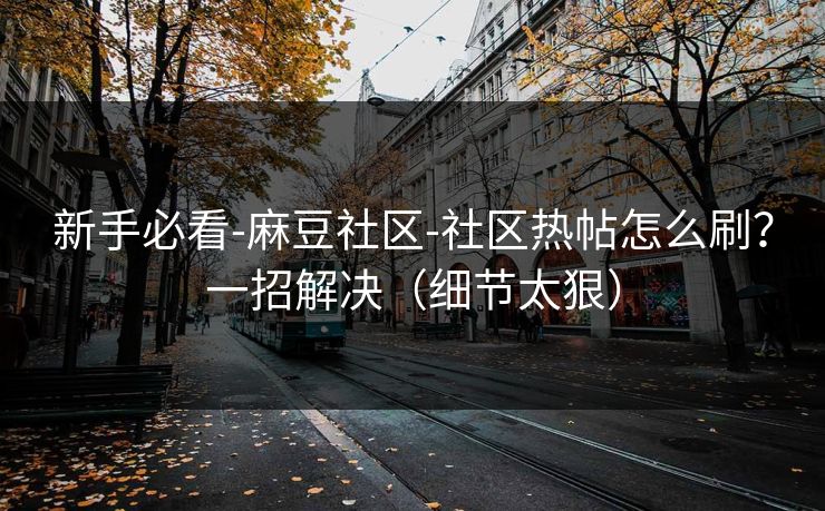 新手必看-麻豆社区-社区热帖怎么刷?一招解决(细节太狠) 新手必看-麻豆社区-社区热帖怎么刷?一招解决(细节太狠)