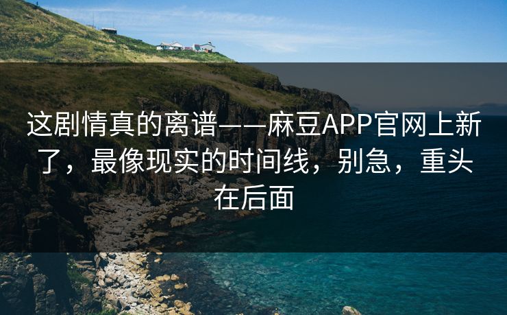 这剧情真的离谱——麻豆APP官网上新了,最像现实的时间线,别急,重头在后面 这剧情真的离谱——麻豆APP官网上新了,最像现实的时间线,别急,重头在后面