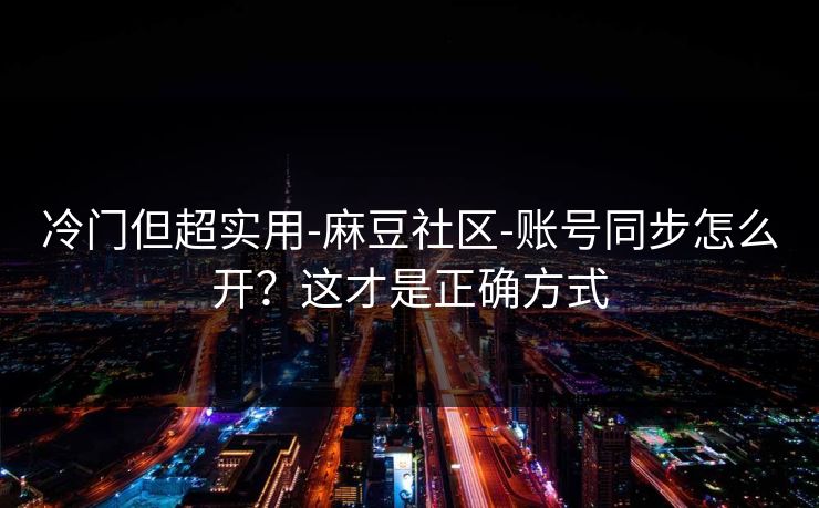 冷门但超实用-麻豆社区-账号同步怎么开?这才是正确方式 冷门但超实用-麻豆社区-账号同步怎么开?这才是正确方式
