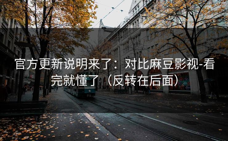 官方更新说明来了:对比麻豆影视-看完就懂了(反转在后面) 官方更新说明来了:对比麻豆影视-看完就懂了(反转在后面)