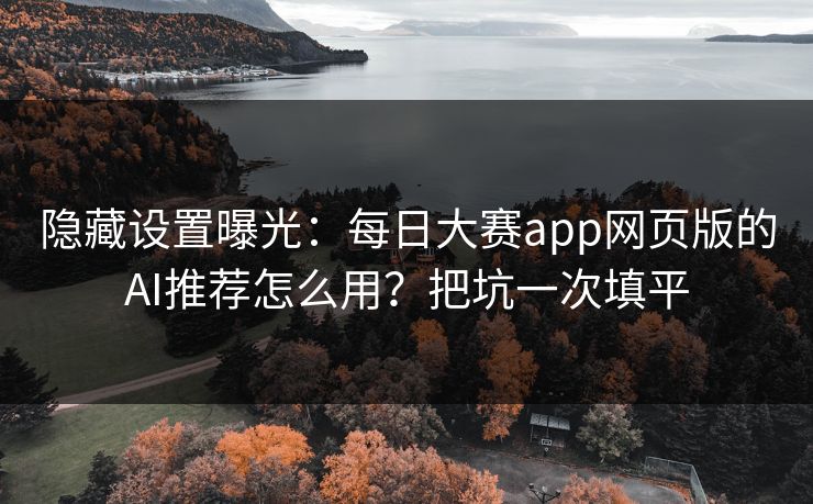 隐藏设置曝光：每日大赛app网页版的AI推荐怎么用？把坑一次填平