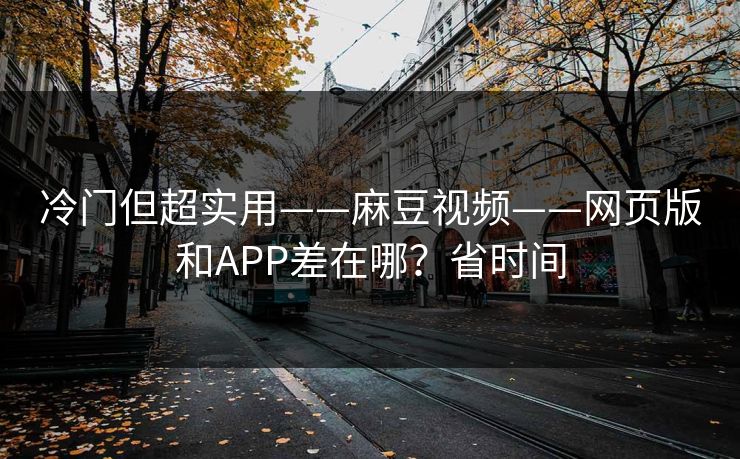 冷门但超实用——麻豆视频——网页版和APP差在哪?省时间 冷门但超实用——麻豆视频——网页版和APP差在哪?省时间