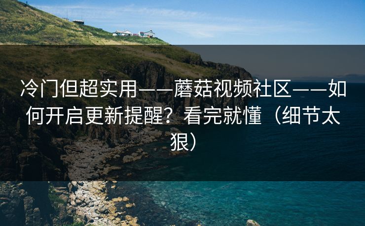 冷门但超实用——蘑菇视频社区——如何开启更新提醒?看完就懂(细节太狠) 冷门但超实用——蘑菇视频社区——如何开启更新提醒?看完就懂(细节太狠)