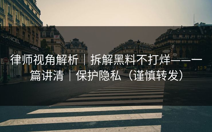 律师视角解析|拆解黑料不打烊——一篇讲清|保护隐私(谨慎转发) 律师视角解析|拆解黑料不打烊——一篇讲清|保护隐私(谨慎转发)