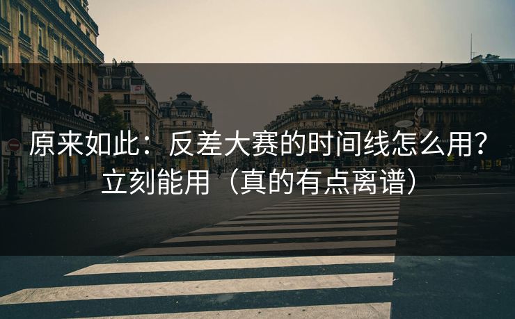 原来如此:反差大赛的时间线怎么用?立刻能用(真的有点离谱) 原来如此:反差大赛的时间线怎么用?立刻能用(真的有点离谱)