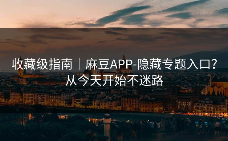 收藏级指南|麻豆APP-隐藏专题入口?从今天开始不迷路 收藏级指南|麻豆APP-隐藏专题入口?从今天开始不迷路