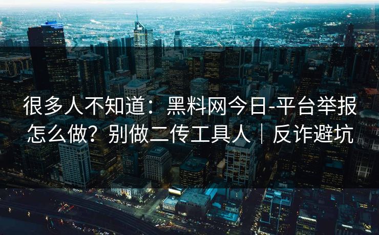 很多人不知道:黑料网今日-平台举报怎么做?别做二传工具人|反诈避坑 很多人不知道:黑料网今日-平台举报怎么做?别做二传工具人|反诈避坑