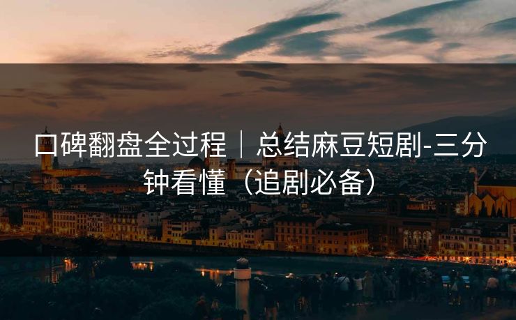 口碑翻盘全过程|总结麻豆短剧-三分钟看懂(追剧必备) 口碑翻盘全过程|总结麻豆短剧-三分钟看懂(追剧必备)